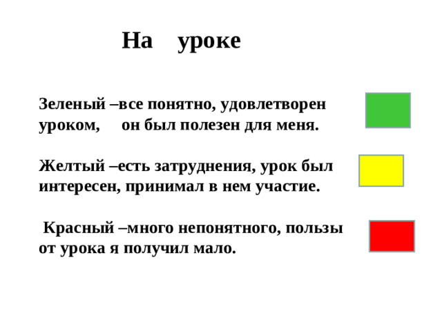 На уроке  Зеленый –все понятно, удовлетворен уроком, он был полезен для меня.  Желтый –есть затруднения, урок был интересен, принимал в нем участие .   Красный –много непонятного, пользы от урока я получил мало.