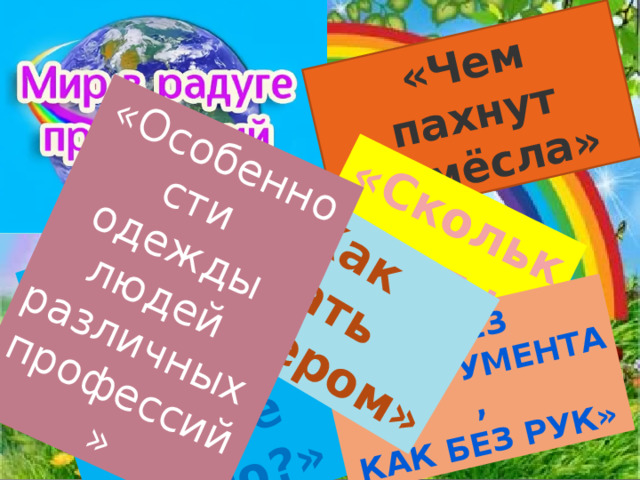 «Чем пахнут ремёсла» «Сколько дел на земле» «Почему у каждого своё дело?» «Без инструмента, как без рук» «Как стать «Особенности мастером» одежды людей различных профессий»