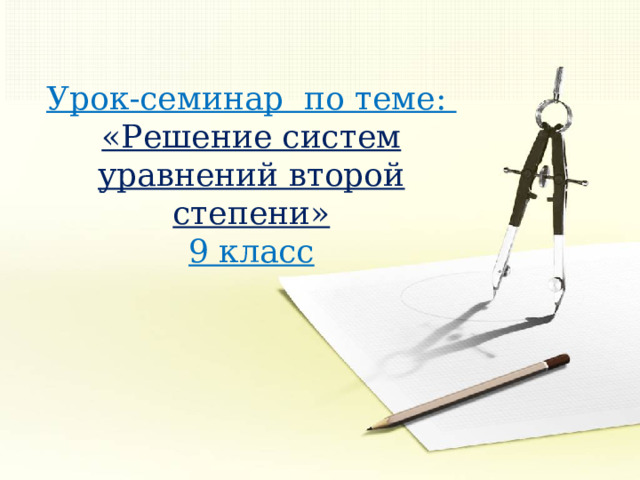 Урок-семинар по теме: «Решение систем уравнений второй степени»  9 класс