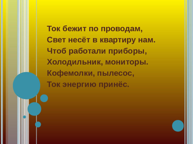 Ток бежит по проводам, Свет несёт в квартиру нам. Чтоб работали приборы, Холодильник, мониторы. Кофемолки, пылесос, Ток энергию принёс.