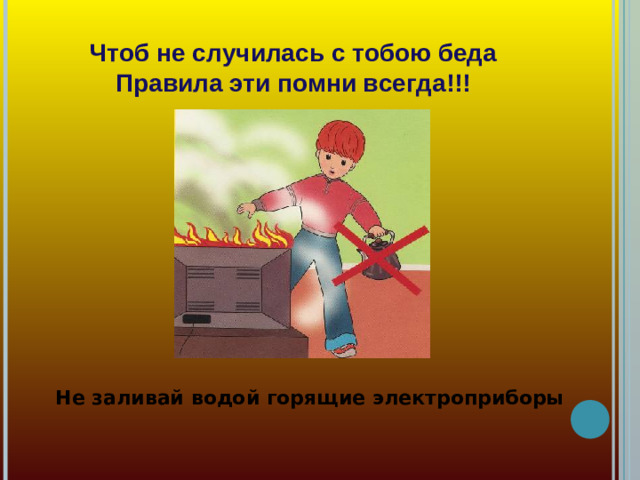 Чтоб не случилась с тобою беда  Правила эти помни всегда!!! Не заливай водой горящие электроприборы
