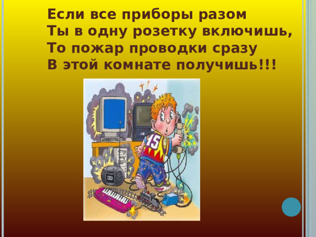 Если все приборы разом  Ты в одну розетку включишь,  То пожар проводки сразу  В этой комнате получишь!!!