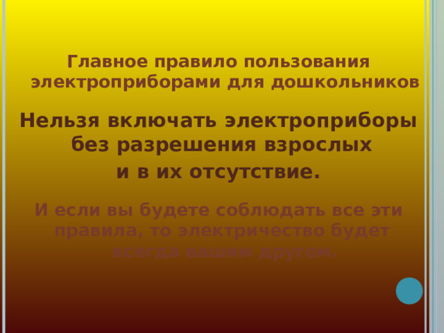 Главное правило пользования электроприборами для дошкольников  Нельзя включать электроприборы без разрешения взрослых и в их отсутствие.  И если вы будете соблюдать все эти правила, то электричество будет всегда вашим другом.