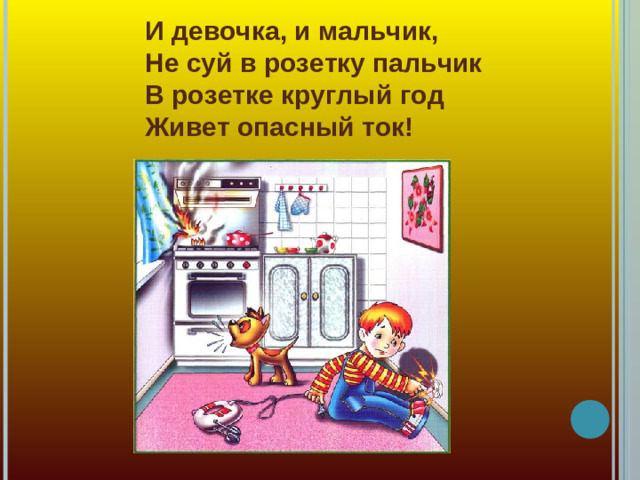 И девочка, и мальчик,  Не суй в розетку пальчик  В розетке круглый год  Живет опасный ток!