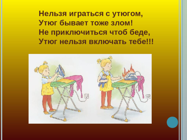 Нельзя играться с утюгом,  Утюг бывает тоже злом!  Не приключиться чтоб беде,  Утюг нельзя включать тебе!!!