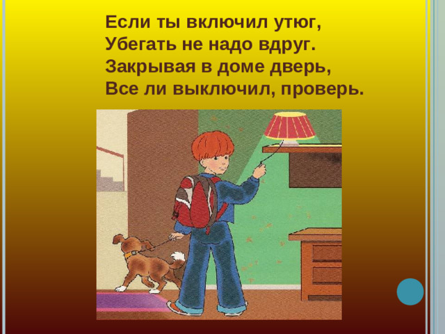 Если ты включил утюг,  Убегать не надо вдруг.  Закрывая в доме дверь,  Все ли выключил, проверь.