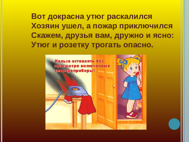 Вот докрасна утюг раскалился  Хозяин ушел, а пожар приключился  Скажем, друзья вам, дружно и ясно:  Утюг и розетку трогать опасно.