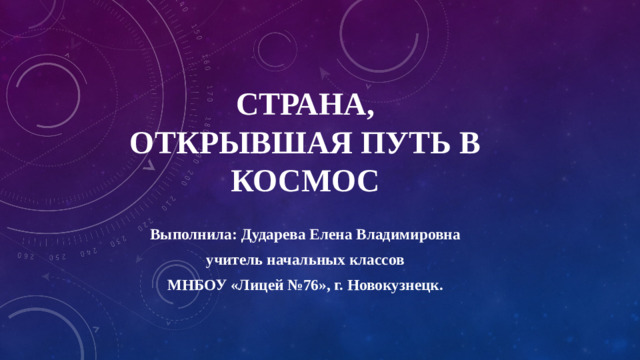 СТРАНА, ОТКРЫВШАЯ ПУТЬ В КОСМОС Выполнила: Дударева Елена Владимировна учитель начальных классов МНБОУ «Лицей №76», г. Новокузнецк.