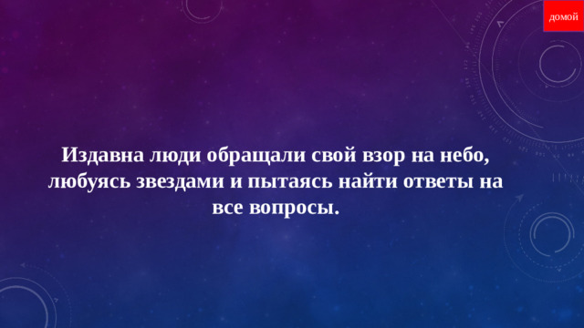 домой Издавна люди обращали свой взор на небо, любуясь звездами и пытаясь найти ответы на все вопросы.