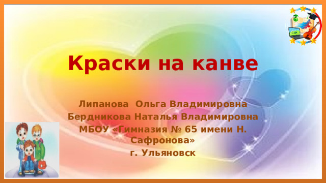 Краски на канве Липанова Ольга Владимировна Бердникова Наталья Владимировна МБОУ «Гимназия № 65 имени Н. Сафронова» г. Ульяновск