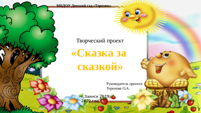 МБДОУ Детский сад «Теремок» Творческий проект «Сказка за сказкой» Руководитель проекта: Торопова О.А. г.Заинск 2019-2020 год