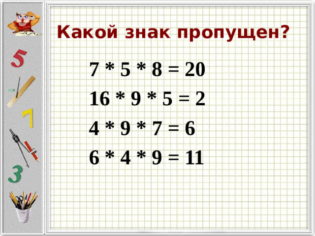 Какой знак пропущен? 7 * 5 * 8 = 20 16 * 9 * 5 = 2 4 * 9 * 7 = 6 6 * 4 * 9 = 11