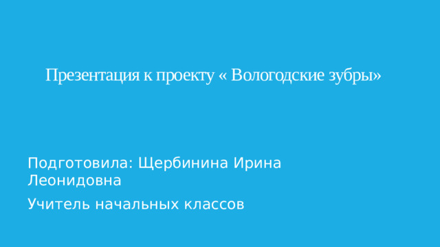 Презентация к проекту « Вологодские зубры» Подготовила: Щербинина Ирина Леонидовна Учитель начальных классов