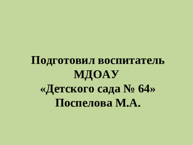 Подготовил воспитатель МДОАУ  «Детского сада № 64»  Поспелова М.А.