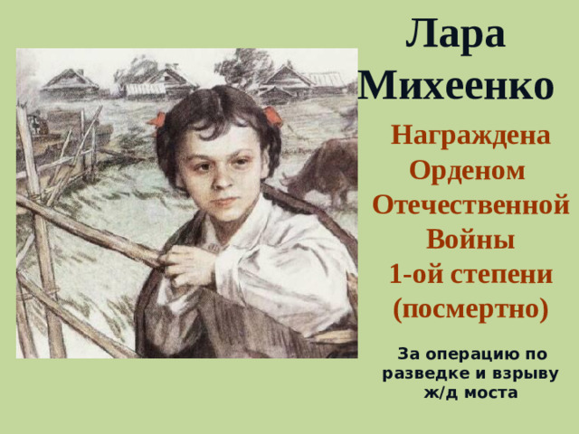 Лара Михеенко Награждена Орденом Отечественной Войны 1-ой степени (посмертно)  За операцию по разведке и взрыву ж/д моста