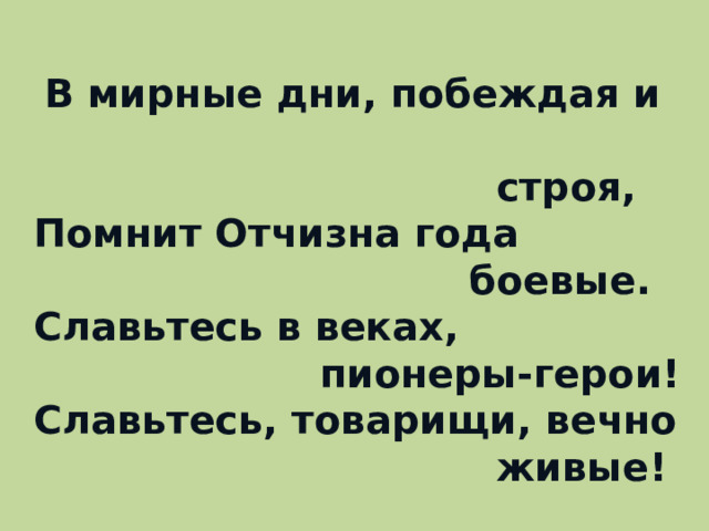 В мирные дни, побеждая и  строя,  Помнит Отчизна года  боевые.  Славьтесь в веках,  пионеры-герои!  Славьтесь, товарищи, вечно  живые!