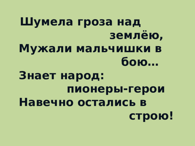 Шумела гроза над  землёю,  Мужали мальчишки в  бою…  Знает народ:  пионеры-герои  Навечно остались в  строю!