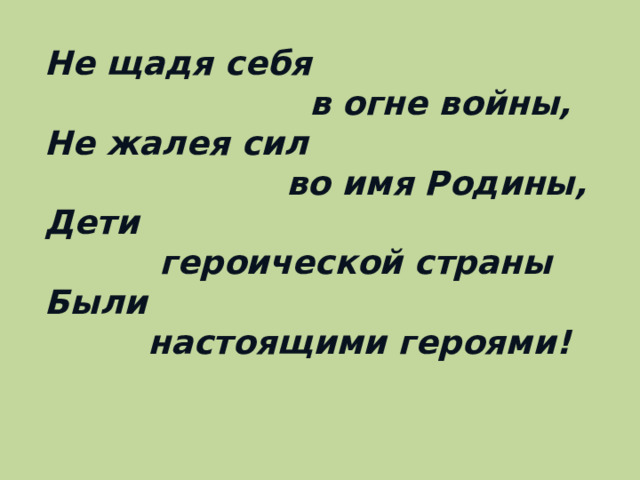 Не щадя себя  в огне войны, Не жалея сил  во имя Родины, Дети  героической страны Были  настоящими героями!