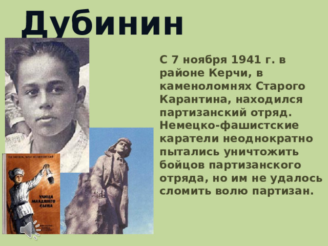 Володя Дубинин  С 7 ноября 1941 г. в районе Керчи, в каменоломнях Старого Карантина, находился партизанский отряд. Немецко-фашистские каратели неоднократно пытались уничтожить бойцов партизанского отряда, но им не удалось сломить волю партизан.