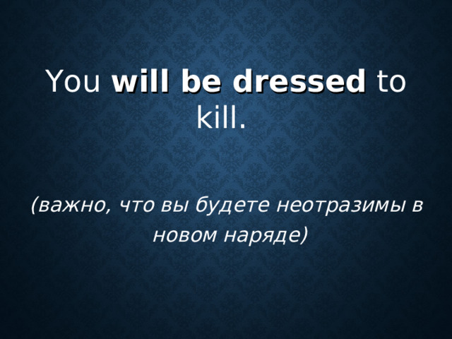 You will be dressed to kill . (важно, что вы будете неотразимы в   новом наряде)
