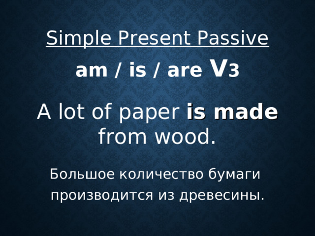 Simple Present Passive  am / is / are V 3  A lot of paper is made from wood. Большое количество бумаги производится из древесины .