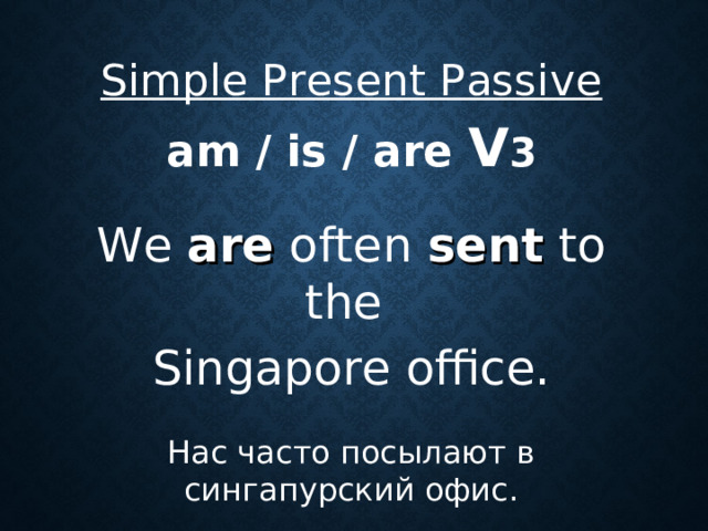 Simple Present Passive  am / is / are V 3  We are often sent to the Singapore office. Нас часто посылают в сингапурский офис.