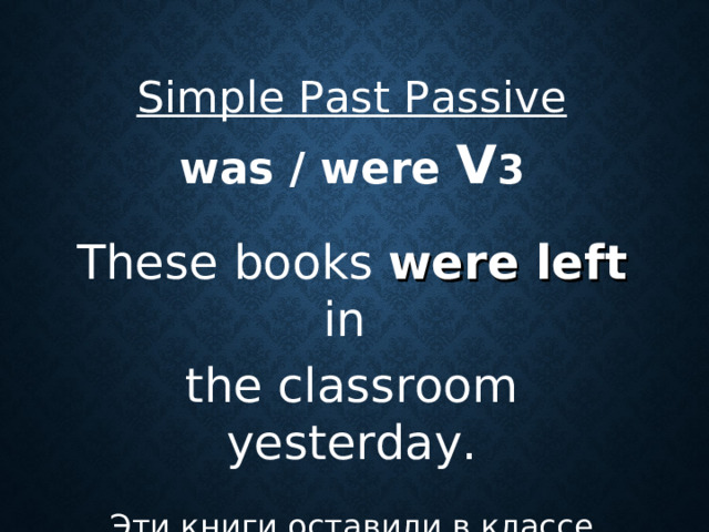 Simple Past Passive  was / were V 3  These books were left in the classroom yesterday. Эти книги оставили в классе вчера.