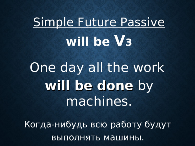 Simple Future Passive will be V 3  One day all the work will be done by machines. Когда - нибудь  всю  работу  будут  выполнять  машины .