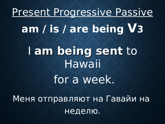 Present Progressive Passive  am / is / are being V 3 I am being sent to Hawaii  for a week. Меня  отправляют  на  Гавайи  на  неделю .