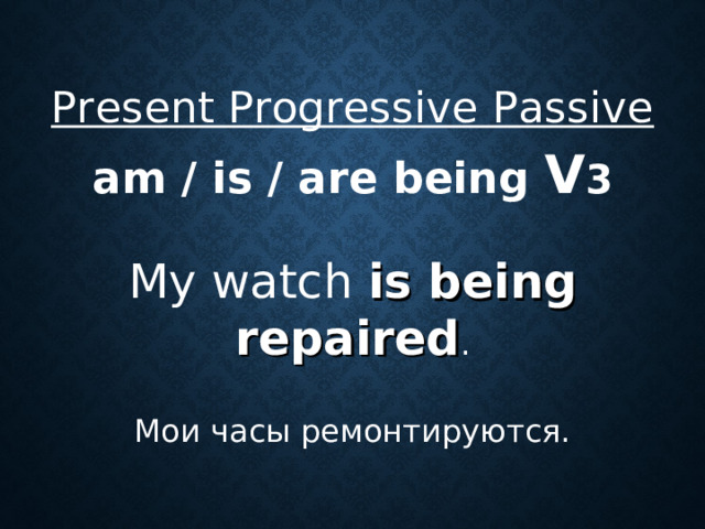 Present Progressive Passive  am / is / are being V 3  My watch is being repaired . Мои часы ремонтируются.