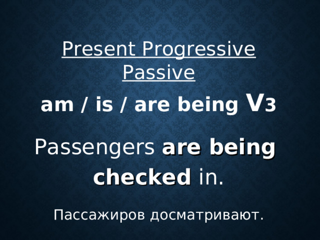 Present Progressive Passive  am / is / are being V 3  Passengers are being  checked in. Пассажиров досматривают.