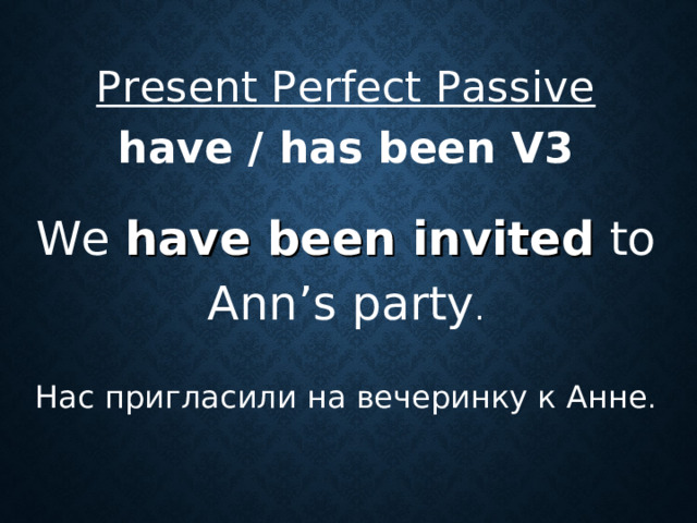 Present Perfect Passive have / has been V3 We have been invited to Ann’s party . Нас пригласили на вечеринку к Анне .