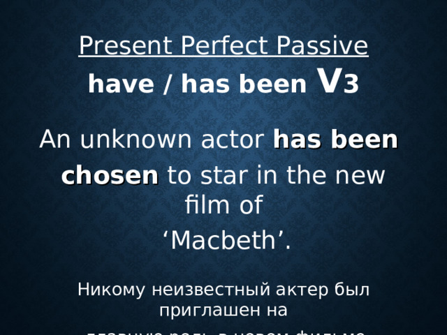 Present Perfect Passive have / has been V 3  An unknown actor has been  chosen to star in the new film of ‘ Macbeth’. Никому неизвестный актер был приглашен на  главную роль в новом фильме «Макбет».