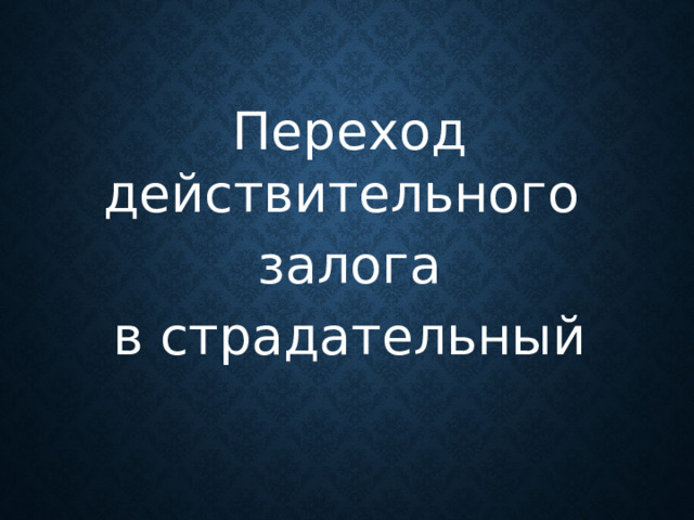 Переход действительного залога  в страдательный