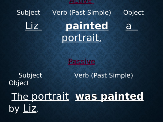 Active   Subject Verb (Past Simple) Object Liz     painted     a portrait .  Passive   Subject   Verb (Past Simple ) Object  The portrait   was painted  by  Liz .