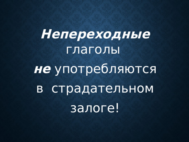 Непереходные глаголы не употребляются  в страдательном залоге!