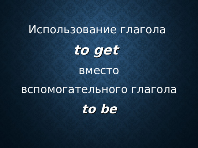 Использование глагола to get  вместо  вспомогательного глагола to be