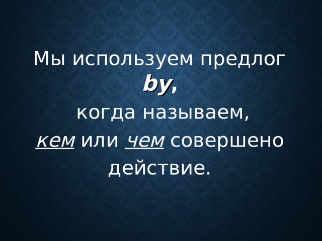 Мы используем предлог by ,   когда называем,  кем или чем  совершено действие.