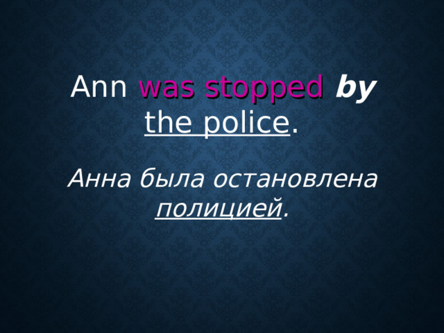 Ann was stopped  by  the police . Анна была остановлена полицией .