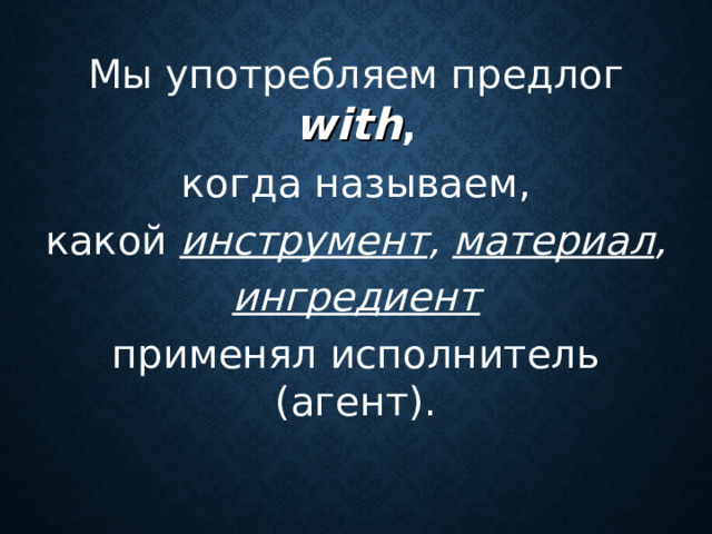 Мы употребляем предлог with ,  когда называем, какой инструмент ,  материал ,   ингредиент   применял исполнитель (агент).