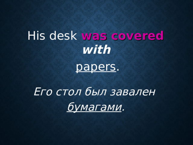 His desk was covered  with   papers . Его стол был завален  бумагами .