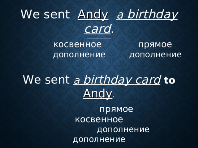 Active We sent   Andy  a  birthday card .    косвенное прямое  дополнение дополнение We sent  a  birthday card  to  Andy .  прямое косвенное  дополнение дополнение