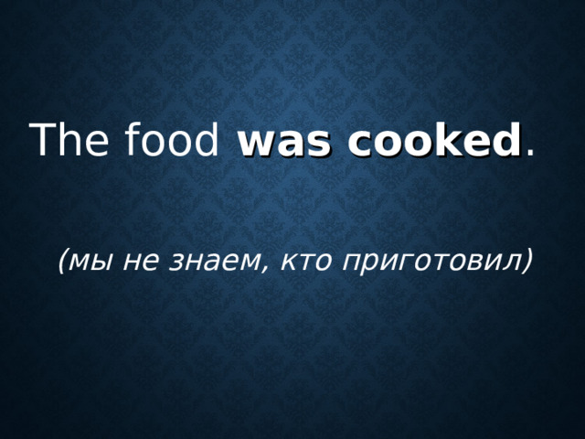 The food was cooked .  (мы не знаем, кто приготовил)