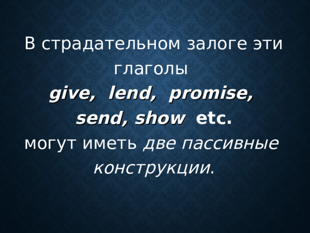 В страдательном залоге эти глаголы give , lend , promise ,  send , show  etc.  могут иметь две пассивные  конструкции .