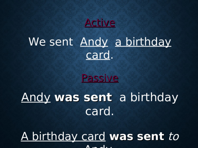 Active  We sent Andy  a birthday card .  Passive  Andy  was sent   a birthday card. A birthday card  was sent  to  Andy.