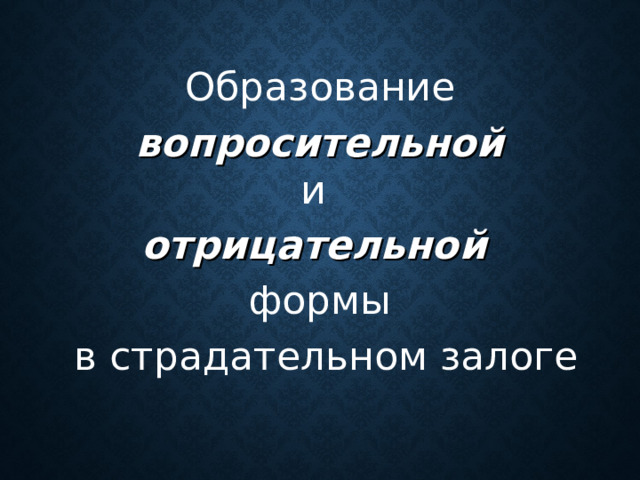 Образование  вопросительной и   отрицательной  формы  в страдательном залоге