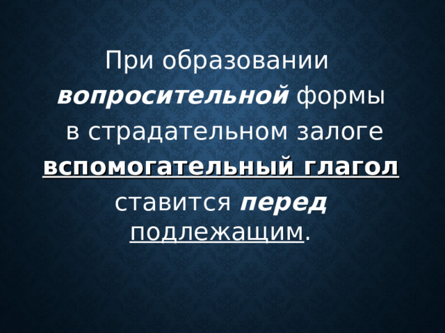 При образовании вопросительной формы  в страдательном залоге  вспомогательный глагол  ставится перед  подлежащим .