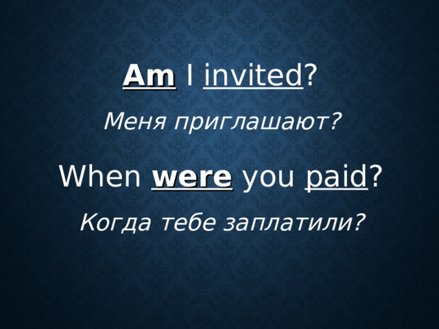 Am I invited ? Меня  приглашают ? When were you paid ? Когда  тебе  заплатили ?