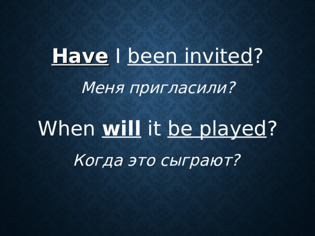 Have I been invited ? Меня пригласили? When will it be played ? Когда это сыграют?