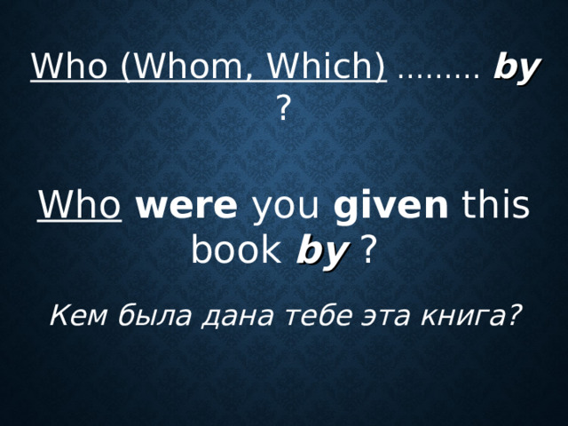 Who (Whom, Which) ……… by  ? Who  were you given this book by ? Кем была дана тебе эта книга?